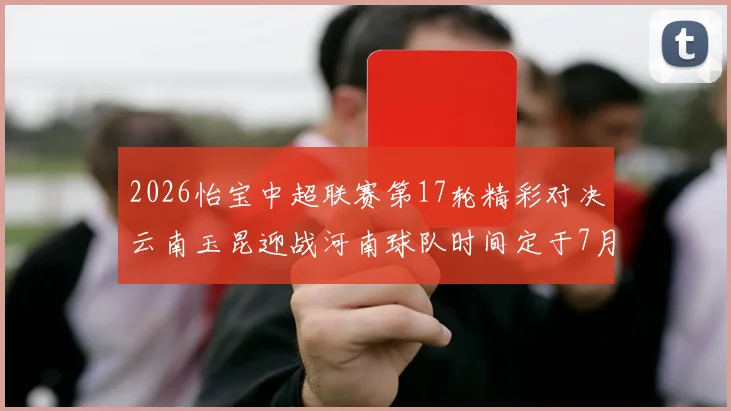 2026怡宝中超联赛第17轮精彩对决云南玉昆迎战河南球队时间定于7月3日晚上20点