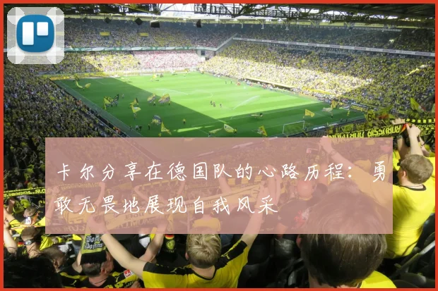 卡尔分享在德国队的心路历程：勇敢无畏地展现自我风采