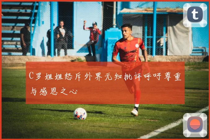C罗姐姐怒斥外界无知批评呼吁尊重与感恩之心
