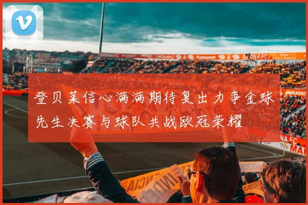登贝莱信心满满期待复出力争金球先生决赛与球队共战欧冠荣耀