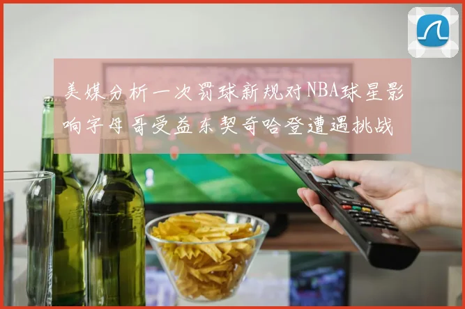 美媒分析一次罚球新规对NBA球星影响字母哥受益东契奇哈登遭遇挑战