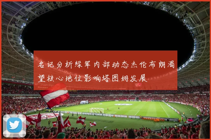 名记分析绿军内部动态杰伦布朗渴望核心地位影响塔图姆发展