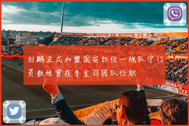 刘鹏正式加盟国安担任一线队守门员教练曾在李金羽团队任职