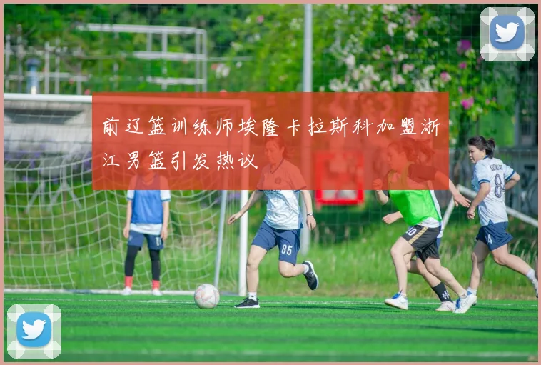 前辽篮训练师埃隆卡拉斯科加盟浙江男篮引发热议