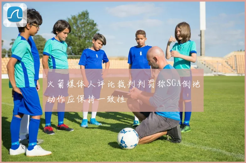 火箭媒体人评论裁判判罚称SGA倒地动作应保持一致性