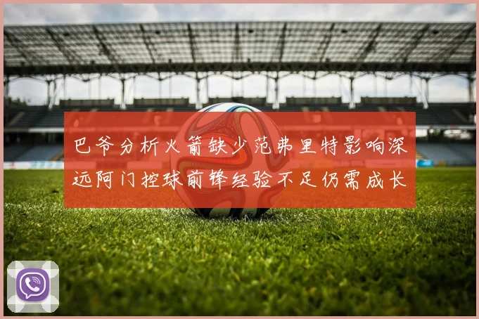 巴爷分析火箭缺少范弗里特影响深远阿门控球前锋经验不足仍需成长