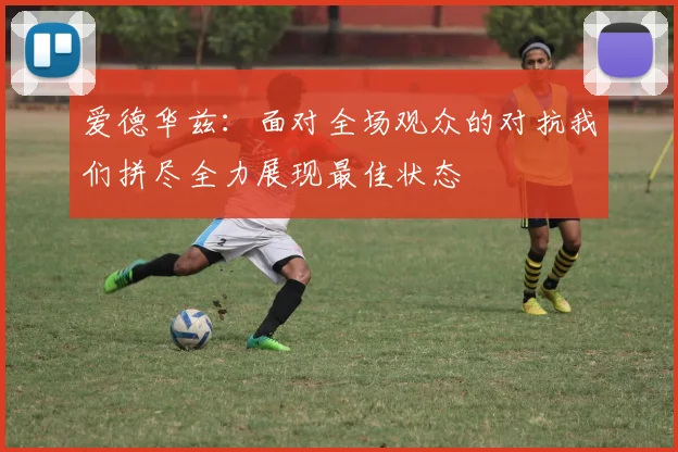 爱德华兹：面对全场观众的对抗我们拼尽全力展现最佳状态