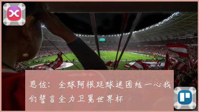 恩佐：全球阿根廷球迷团结一心我们誓言全力卫冕世界杯