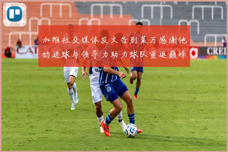 加维社交媒体发文告别莱万感谢他的进球与领导力助力球队重返巅峰