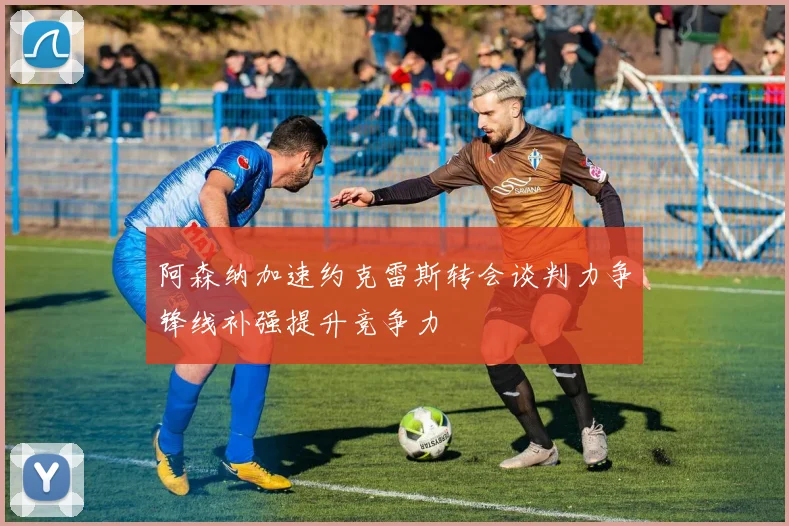 阿森纳加速约克雷斯转会谈判力争锋线补强提升竞争力