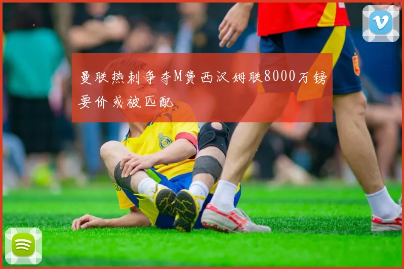 曼联热刺争夺M费西汉姆联8000万镑要价或被匹配