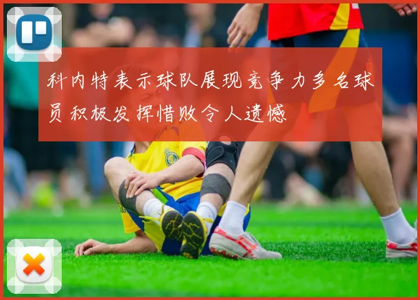 科内特表示球队展现竞争力多名球员积极发挥惜败令人遗憾