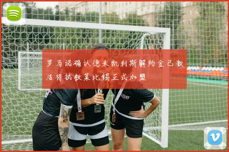 罗马诺确认德米凯利斯解约金已激活将执教莱比锡正式加盟