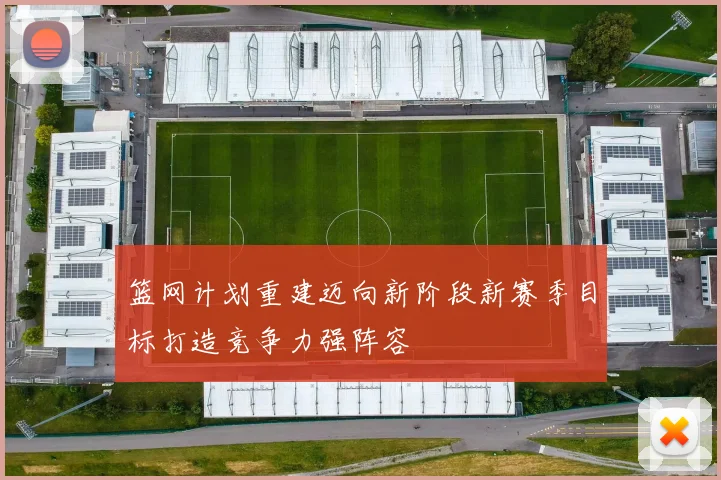 篮网计划重建迈向新阶段新赛季目标打造竞争力强阵容