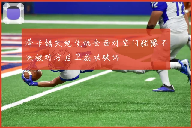 泽卡错失绝佳机会面对空门犹豫不决被对方后卫成功破坏