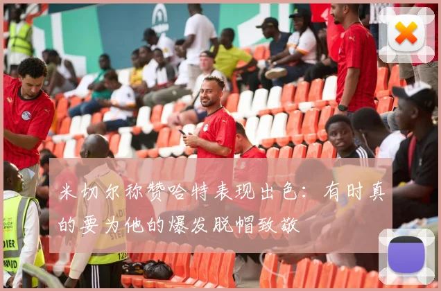 米切尔称赞哈特表现出色：有时真的要为他的爆发脱帽致敬