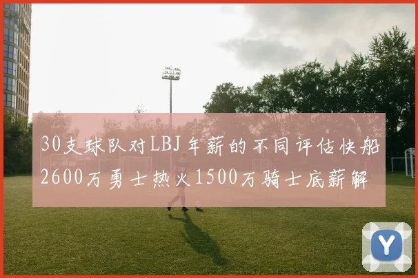 30支球队对LBJ年薪的不同评估快船2600万勇士热火1500万骑士底薪解析