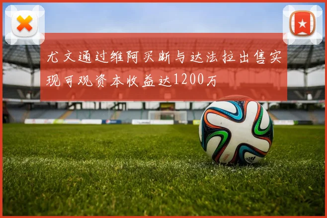 尤文通过维阿买断与达法拉出售实现可观资本收益达1200万