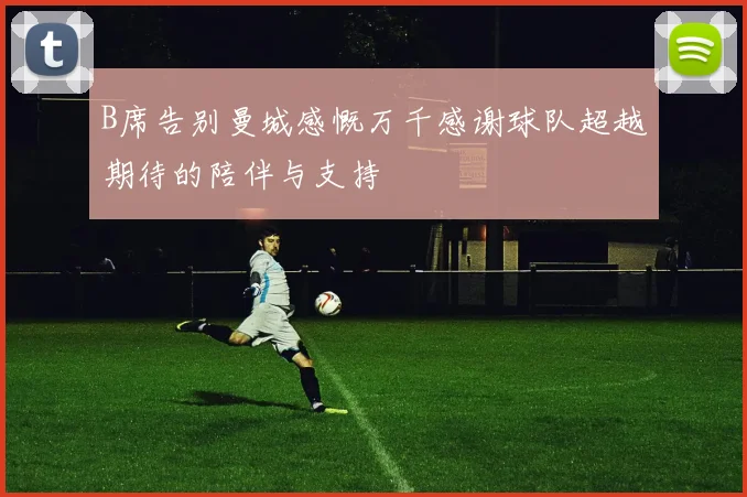 B席告别曼城感慨万千感谢球队超越期待的陪伴与支持
