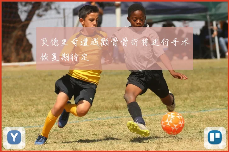 莫德里奇遭遇颧骨骨折将进行手术恢复期待定